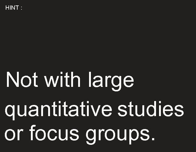 HINT : Not with large quantitative studies or focus groups. 