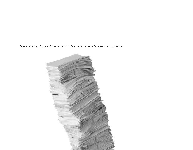 QUANTITATIVE STUDIES BURY THE PROBLEM IN HEAPS OF UNHELPFUL DATA. 