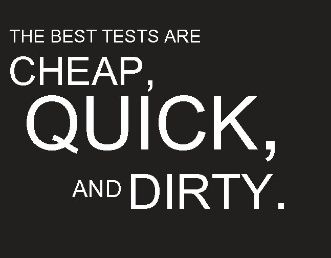 THE BEST TESTS ARE CHEAP, QUICK, AND DIRTY. 