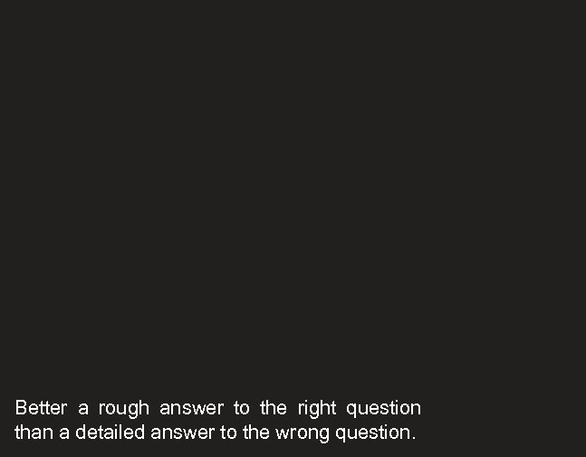 Better a rough answer to the right question than a detailed answer to the