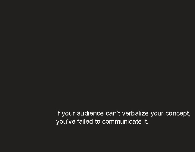 If your audience can’t verbalize your concept, you’ve failed to communicate it. 