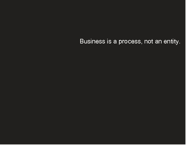 Business is a process, not an entity. 