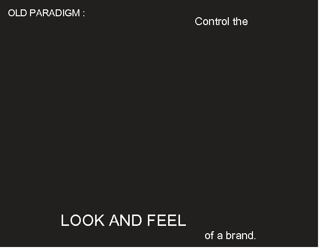OLD PARADIGM : Control the LOOK AND FEEL of a brand. 