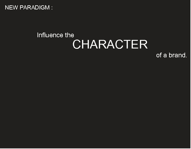 NEW PARADIGM : Influence the CHARACTER of a brand. 