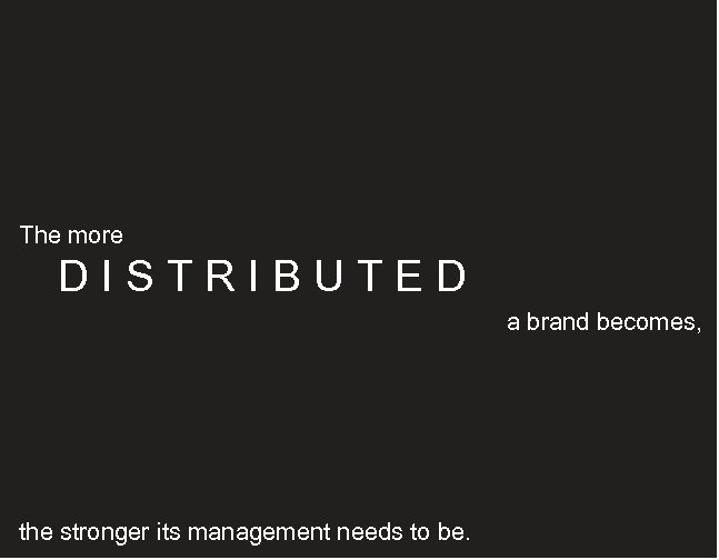 The more DISTRIBUTED a brand becomes, the stronger its management needs to be. 