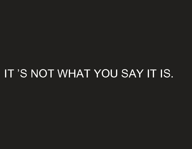 IT ’S NOT WHAT YOU SAY IT IS. 