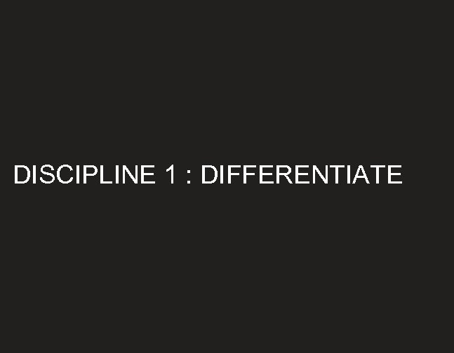 DISCIPLINE 1 : DIFFERENTIATE 