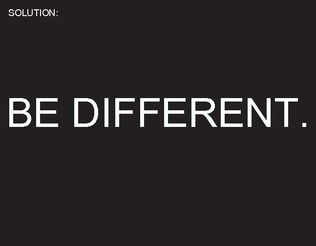 SOLUTION: BE DIFFERENT. 