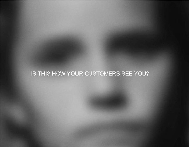 IS THIS HOW YOUR CUSTOMERS SEE YOU? 