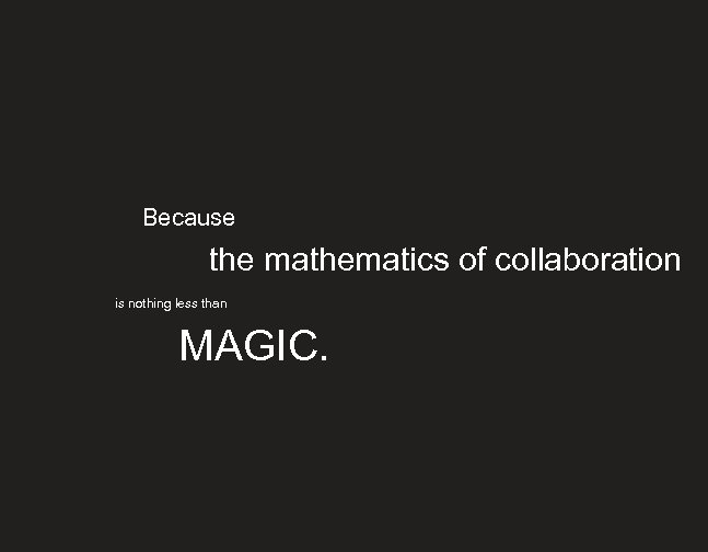 Because the mathematics of collaboration is nothing less than MAGIC. 
