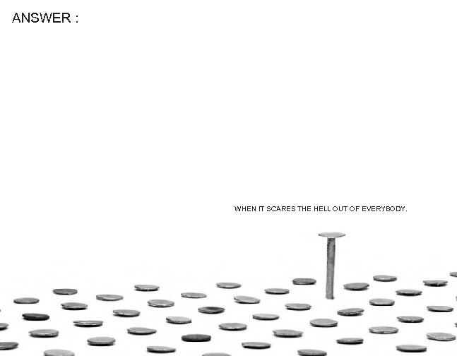 ANSWER : WHEN IT SCARES THE HELL OUT OF EVERYBODY. 