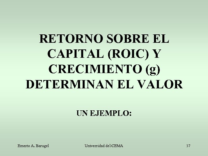 RETORNO SOBRE EL CAPITAL (ROIC) Y CRECIMIENTO (g) DETERMINAN EL VALOR UN EJEMPLO: Ernesto