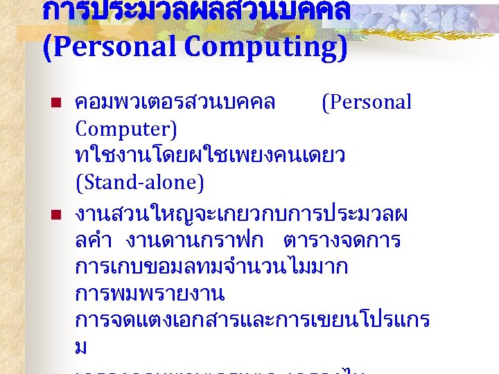 การประมวลผลสวนบคคล (Personal Computing) n n คอมพวเตอรสวนบคคล (Personal Computer) ทใชงานโดยผใชเพยงคนเดยว (Stand-alone) งานสวนใหญจะเกยวกบการประมวลผ ลคำ งานดานกราฟก ตารางจดการ