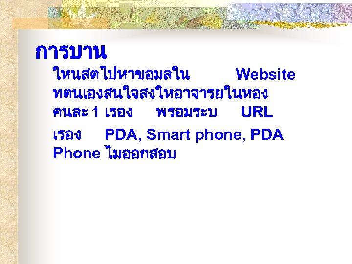 การบาน ใหนสตไปหาขอมลใน Website ทตนเองสนใจสงใหอาจารยในหอง คนละ 1 เรอง พรอมระบ URL เรอง PDA, Smart phone, PDA