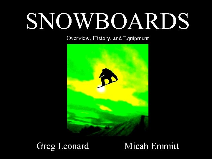 SNOWBOARDS Overview, History, and Equipment Greg Leonard Micah Emmitt 