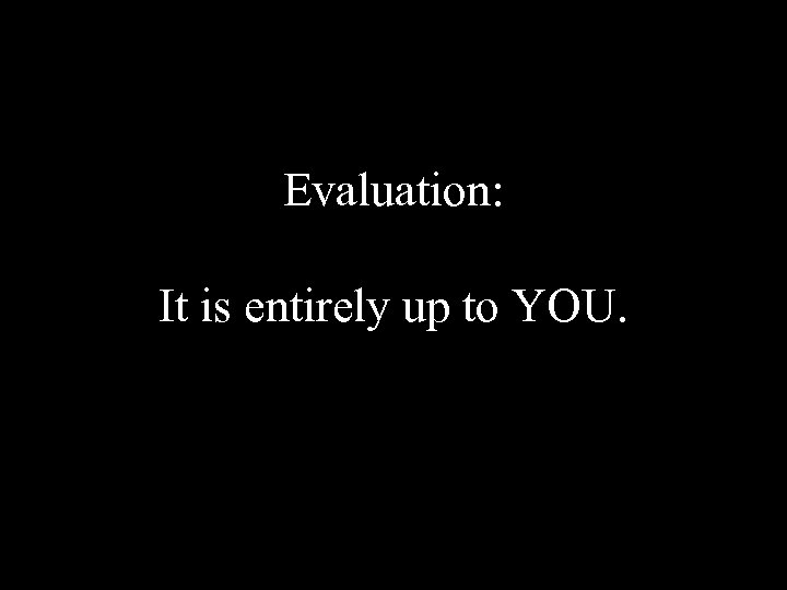 Evaluation: It is entirely up to YOU. 