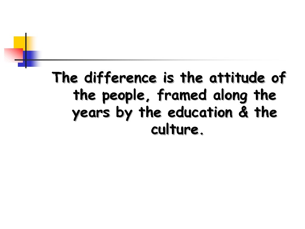 The difference is the attitude of the people, framed along the years by the