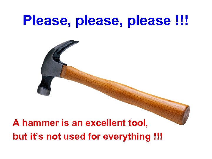 Please, please !!! A hammer is an excellent tool, but it’s not used for