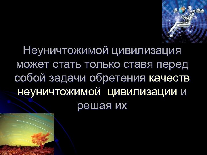 Неуничтожимой цивилизация может стать только ставя перед собой задачи обретения качеств неуничтожимой цивилизации и