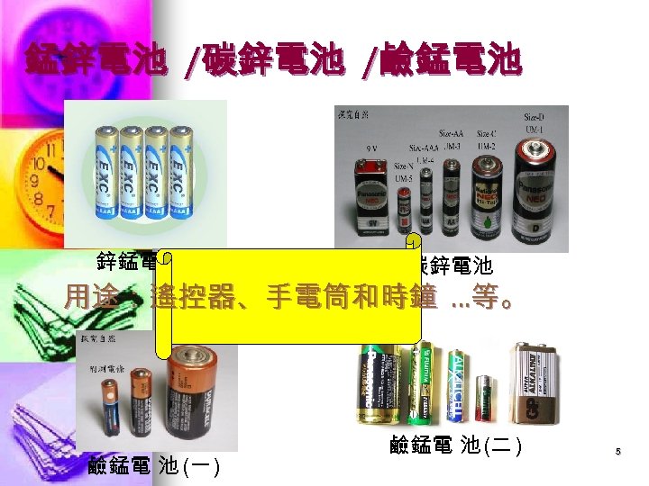 錳鋅電池 /碳鋅電池 /鹼錳電池 鋅錳電池 碳鋅電池 用途：遙控器、手電筒和時鐘 …等。 鹼錳電 池 (一 ) 鹼錳電 池 (二