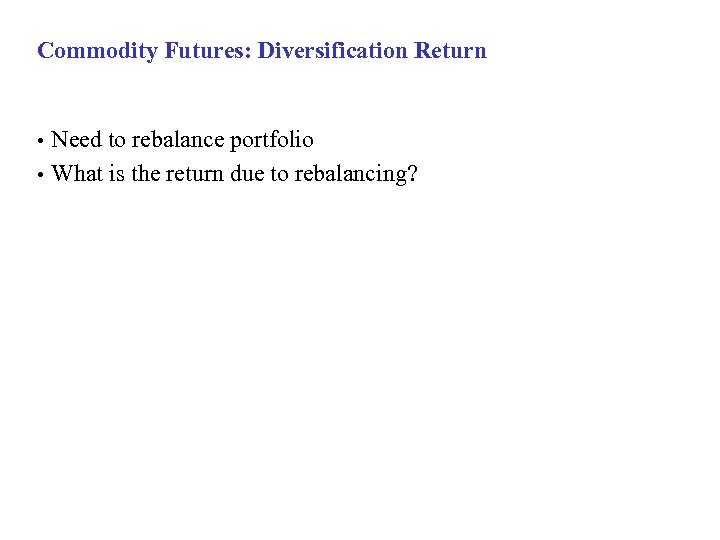Commodity Futures: Diversification Return Need to rebalance portfolio • What is the return due