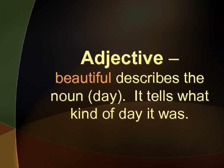 Adjective – beautiful describes the noun (day). It tells what kind of day it