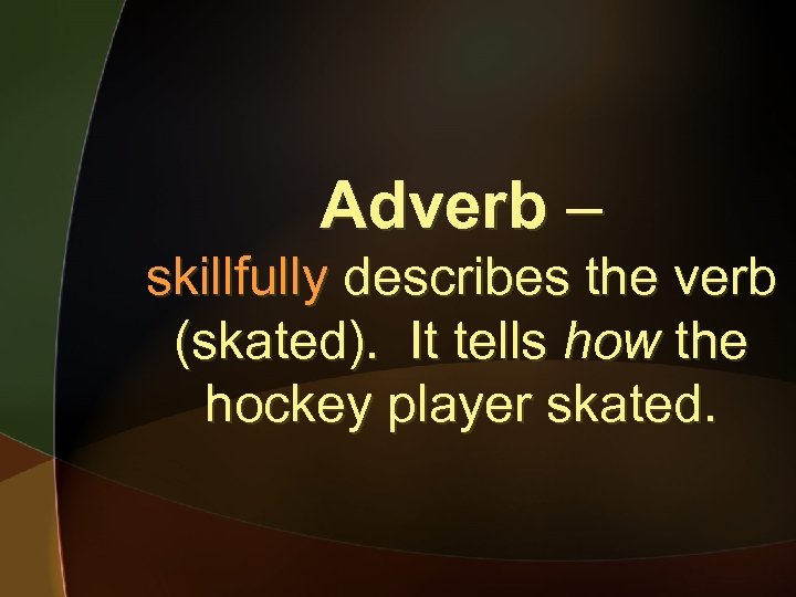 Adverb – skillfully describes the verb (skated). It tells how the hockey player skated.