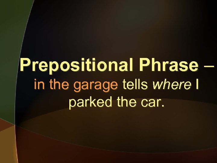 Prepositional Phrase – in the garage tells where I parked the car. 
