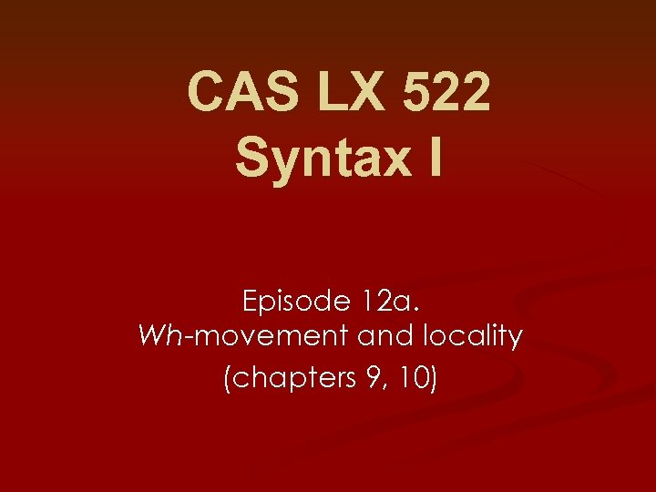 CAS LX 522 Syntax I Episode 12 a. Wh-movement and locality (chapters 9, 10)