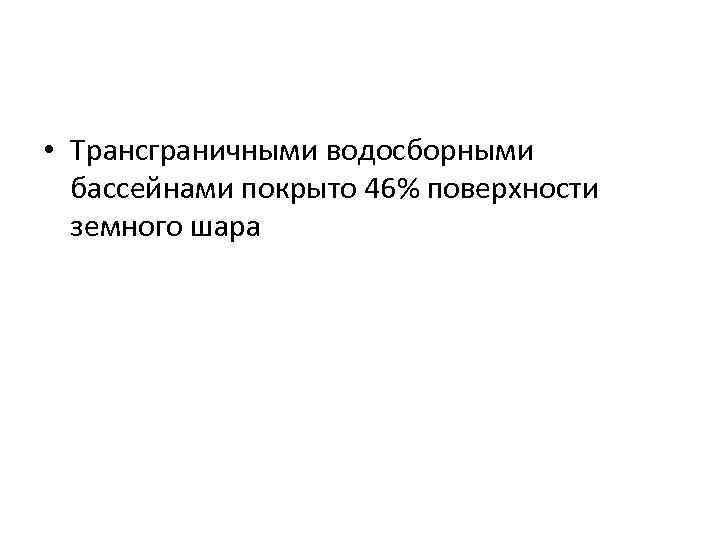  • Трансграничными водосборными бассейнами покрыто 46% поверхности земного шара 