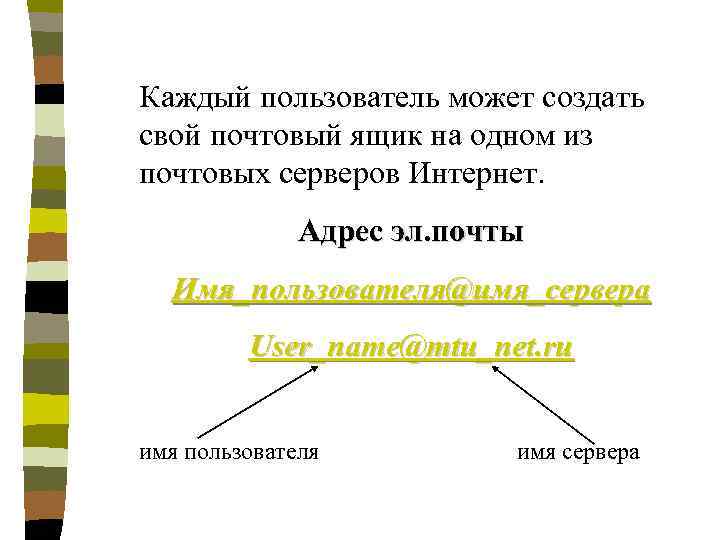 Каждый пользователь может создать свой почтовый ящик на одном из почтовых серверов Интернет. Адрес