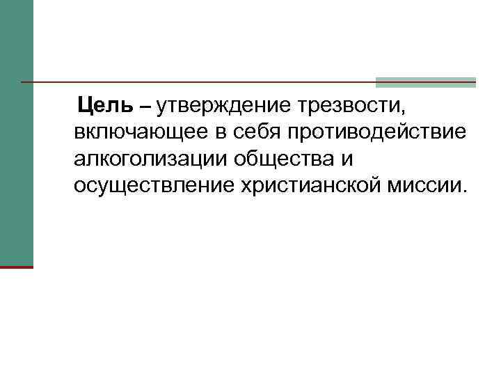 Цель – утверждение трезвости, включающее в себя противодействие алкоголизации общества и осуществление христианской миссии.