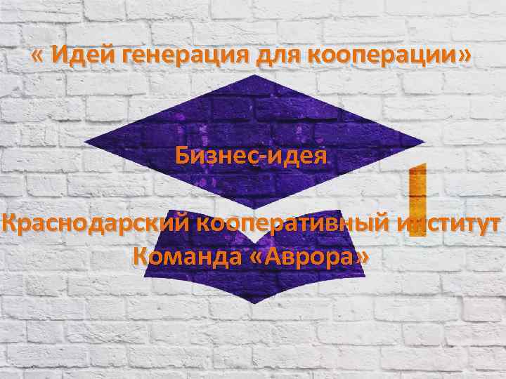  « Идей генерация для кооперации» Бизнес-идея Краснодарский кооперативный институт Команда «Аврора» 