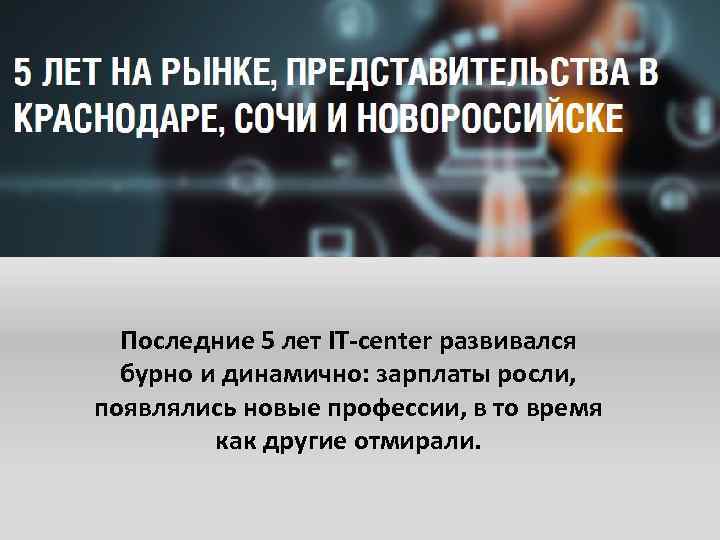 Последние 5 лет IT-center развивался бурно и динамично: зарплаты росли, появлялись новые профессии, в