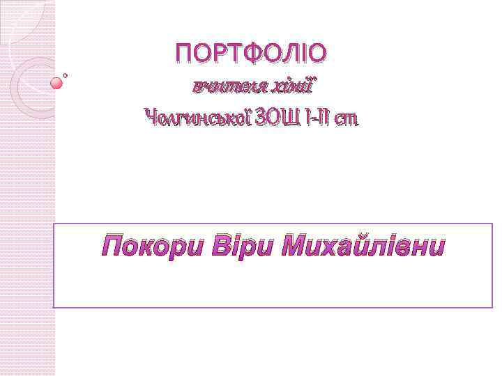 ПОРТФОЛІО вчителя хімії Чолгинської ЗОШ I-II ст Покори Віри Михайлівни 