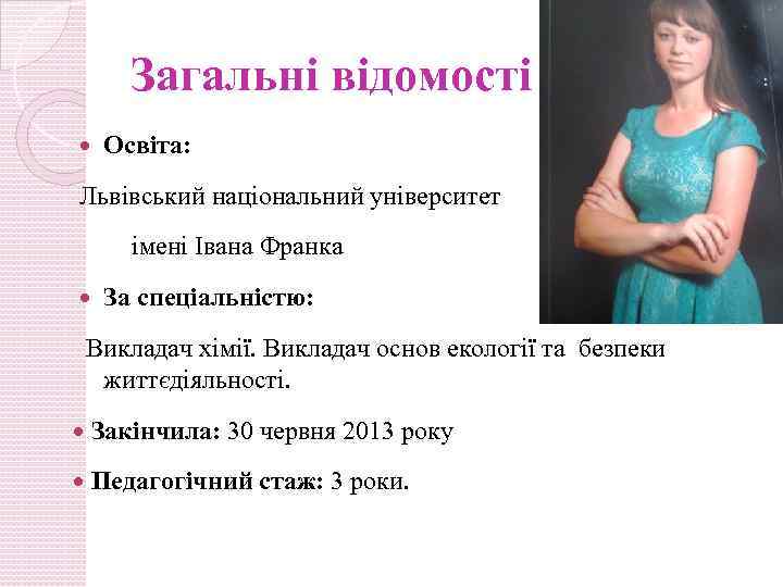 Загальні відомості Освіта: Львівський національний університет імені Івана Франка За спеціальністю: Викладач хімії. Викладач