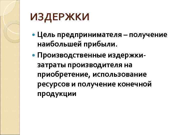 ИЗДЕРЖКИ Цель предпринимателя – получение наибольшей прибыли. Производственные издержкизатраты производителя на приобретение, использование ресурсов