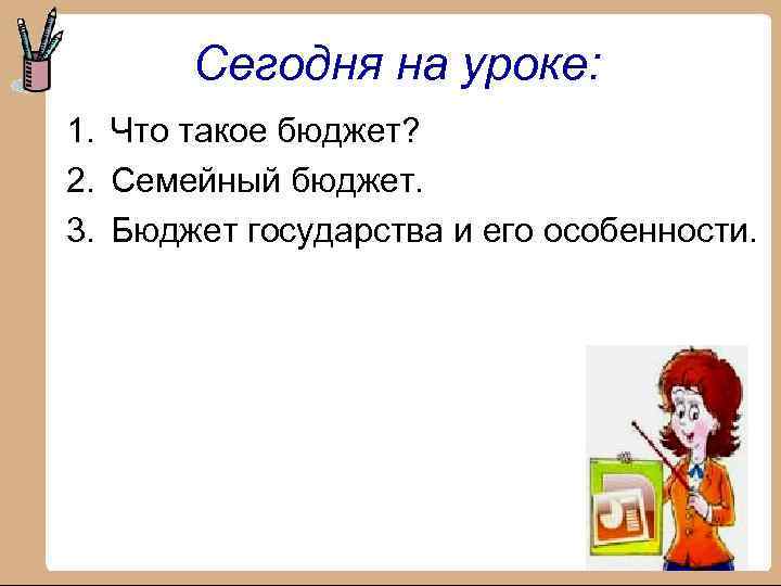 Сегодня на уроке: 1. Что такое бюджет? 2. Семейный бюджет. 3. Бюджет государства и