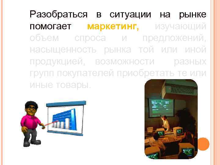 Разобраться в ситуации на рынке помогает маркетинг, изучающий объем спроса и предложений, насыщенность рынка