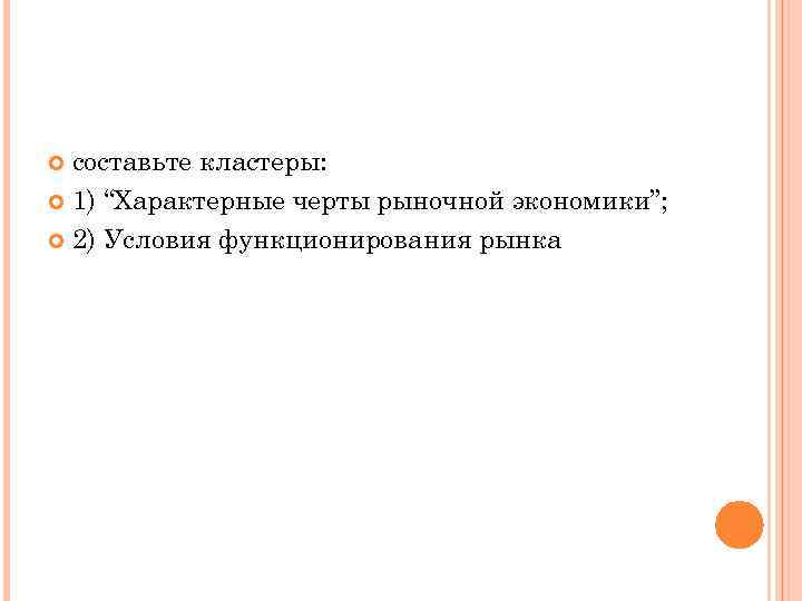 составьте кластеры: 1) “Характерные черты рыночной экономики”; 2) Условия функционирования рынка 