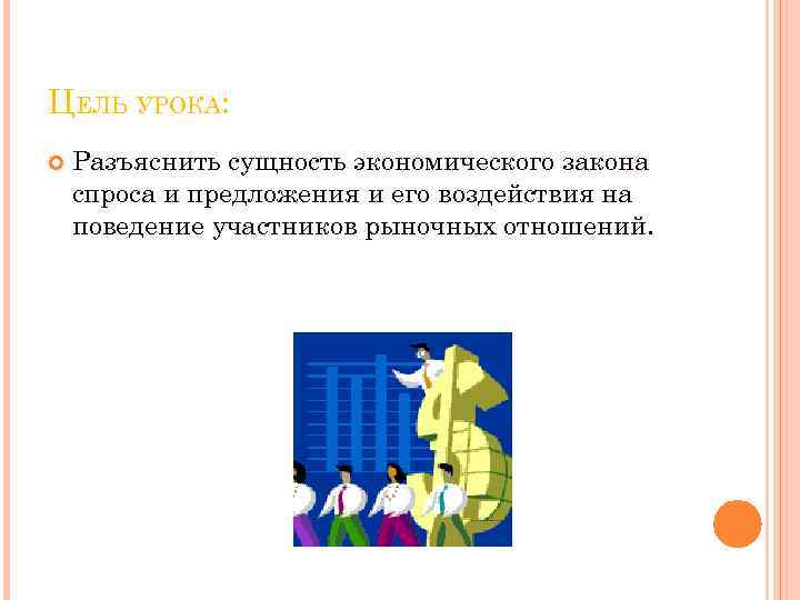 ЦЕЛЬ УРОКА: Разъяснить сущность экономического закона спроса и предложения и его воздействия на поведение