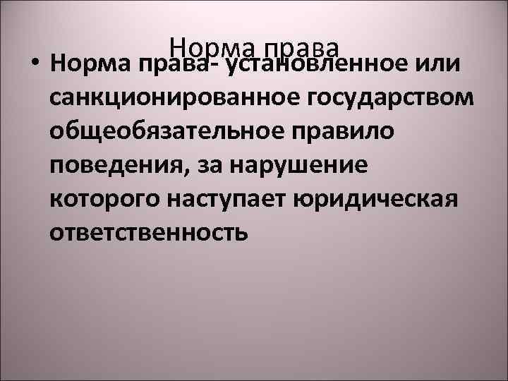 Норма права • Норма права- установленное или санкционированное государством общеобязательное правило поведения, за нарушение