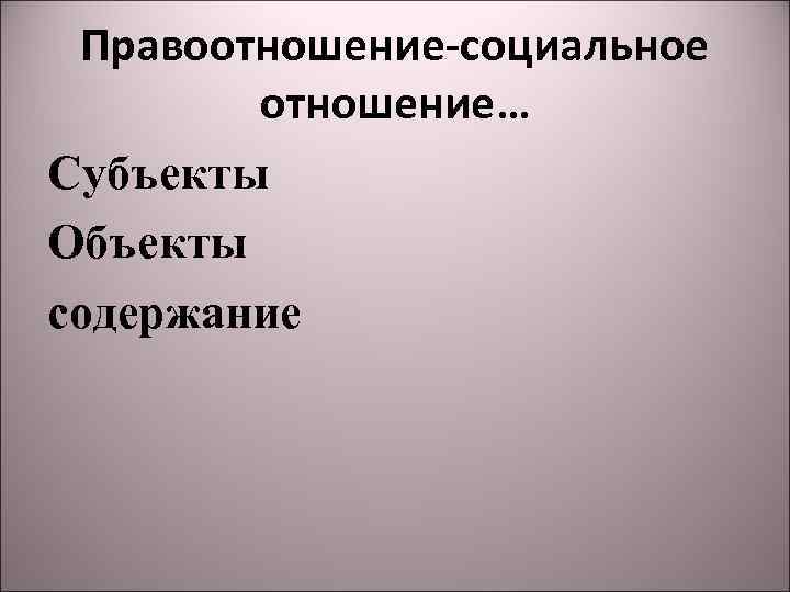 Правоотношение-социальное отношение… Субъекты Объекты содержание 