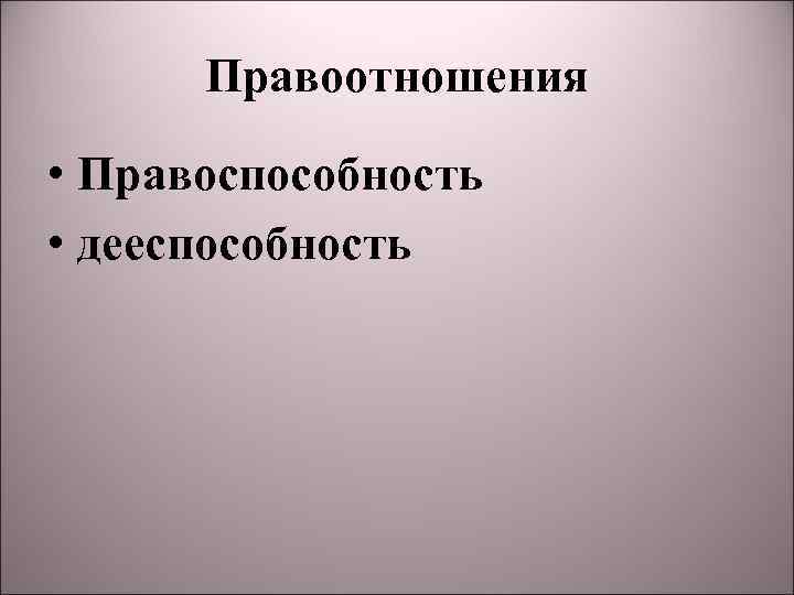 Правоотношения • Правоспособность • дееспособность 