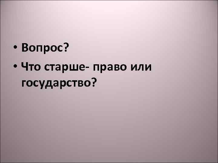  • Вопрос? • Что старше- право или государство? 