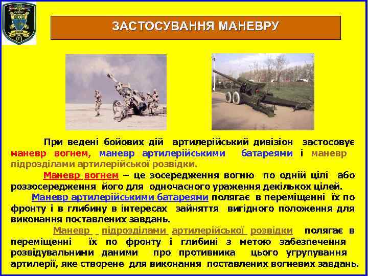 ЗАСТОСУВАННЯ МАНЕВРУ При ведені бойових дій артилерійський дивізіон застосовує маневр вогнем, маневр артилерійськими батареями