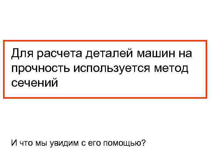 Для расчета деталей машин на прочность используется метод сечений И что мы увидим с