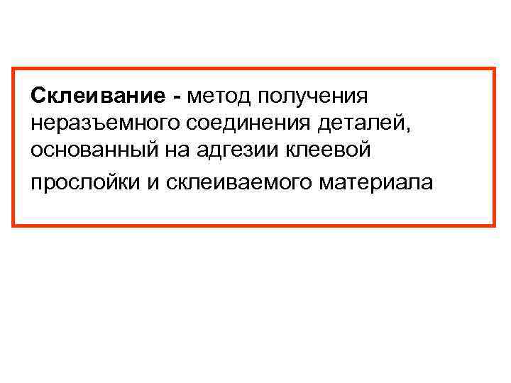 Склеивание - метод получения неразъемного соединения деталей, основанный на адгезии клеевой прослойки и склеиваемого