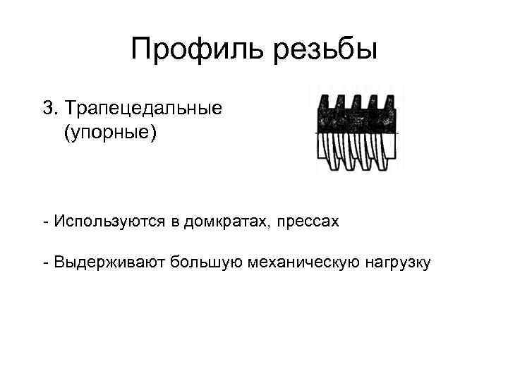 Профиль резьбы 3. Трапецедальные (упорные) - Используются в домкратах, прессах - Выдерживают большую механическую