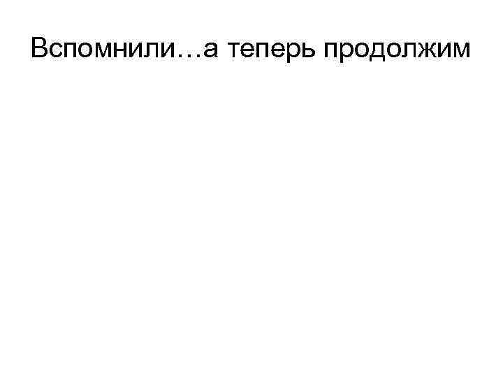 Вспомнили…а теперь продолжим 